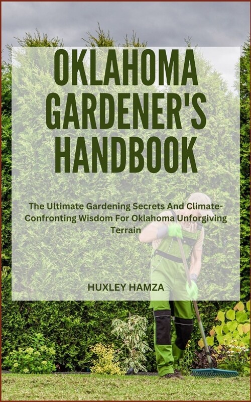 Oklahoma Gardeners Handbook: The Ultimate Gardening Secrets And Climate-Confronting Wisdom For Oklahoma Unforgiving Terrain (Paperback)