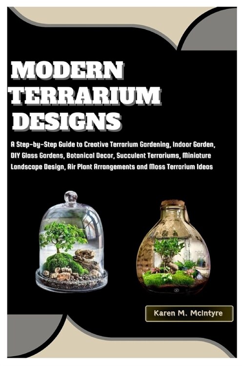 Modern Terrarium Designs: Step-by-Step Guide to Creative Terrarium Gardening, Indoor Garden, DIY Glass Garden, Botanical Decor, Succulent Terrar (Paperback)