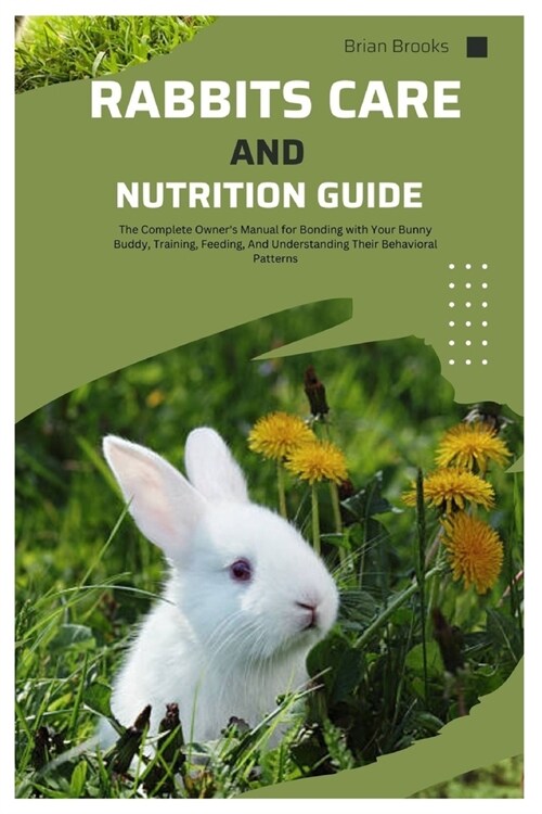 Rabbit Care And Nutrition Guide: The Complete Owners Manual for Bonding with Your Bunny Buddy, Training, Feeding, And Understanding Their Behavioral (Paperback)