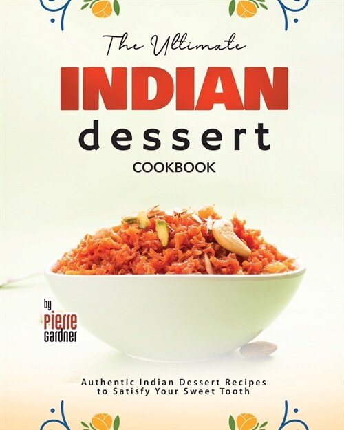 The Ultimate Indian Dessert Cookbook: Authentic Indian Dessert Recipes to Satisfy Your Sweet Tooth (Paperback)
