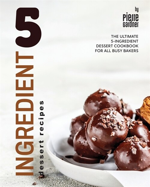 5-Ingredient Dessert Recipes: The Ultimate 5-Ingredient Dessert Cookbook for All Busy Bakers (Paperback)