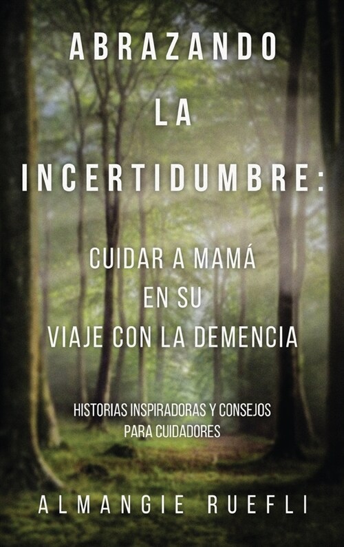 Abrazando La Incertidumbre: Cuidar A Mama En Su Viaje Con La Demencia: Historias Inspiradoras Y Consejos Para Cuidadores (Hardcover)