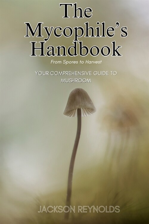 The Mycophiles Handbook: From Spores to Harvest: Your Comprehensive Guide to Mushroom (Paperback)