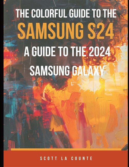 The Colorful Guide to the Samsung Galaxy S24: A Guide to the 2024 Samsung Galaxy (Running One UI 6.1) With Full Color Graphics and Illustrations (Paperback)