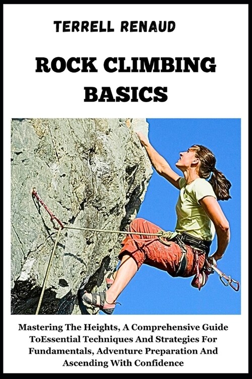 Rock Climbing Basics: Mastering The Heights, A Comprehensive Guide To Essential Techniques And Strategies For Fundamentals, Adventure Prepar (Paperback)