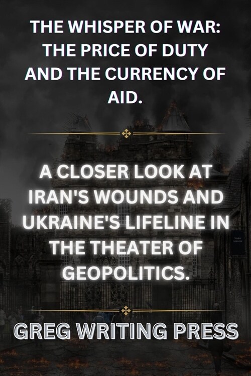 The Whispers of War: A Closer Look at Irans Wounds and Ukraines Lifeline in the Theater of Geopolitics (Paperback)