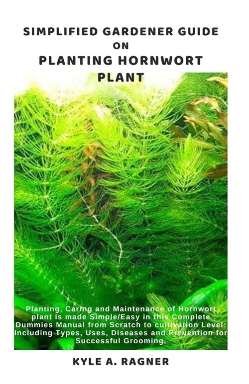 Simplified Gardener Guide on Planting Hornwort Plant: Planting, Caring and Maintenance of Hornwort plant is made Simple/Easy in this Complete Dummies (Paperback)