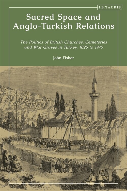 Sacred Space and Anglo-Turkish Relations : The Politics of British Churches, Cemeteries and War Graves in Turkey, 1825 to 1976 (Hardcover)