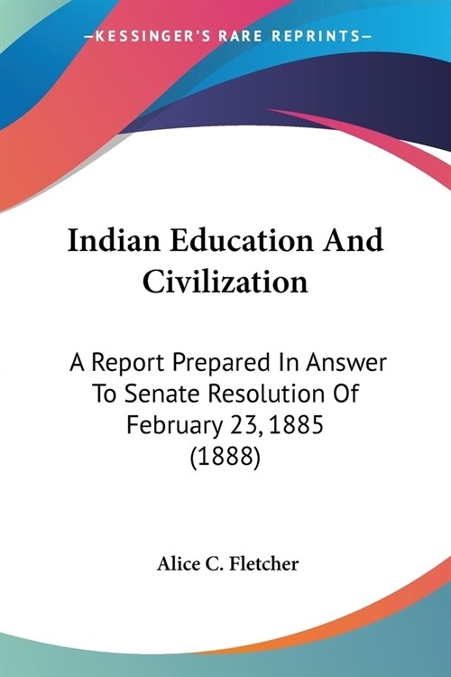 Indian Education And Civilization: A Report Prepared In Answer To Senate Resolution Of February 23, 1885 (1888) (Paperback)