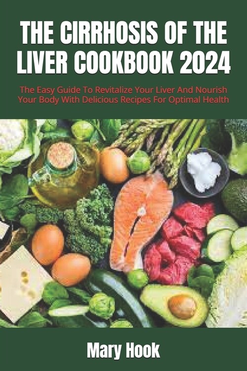The Cirrhosis of the Liver Cookbook 2024: The Easy Guide To Revitalize Your Liver And Nourish Your Body With Delicious Recipes For Optimal Health (Paperback)