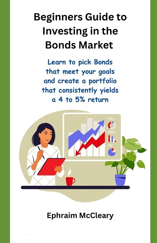 Beginners Guide to Investinf in the Bonds Market: Learn to pick Bonds that meet your goals and create a portfolio that consistently yealds a 4 to 5% r (Paperback)