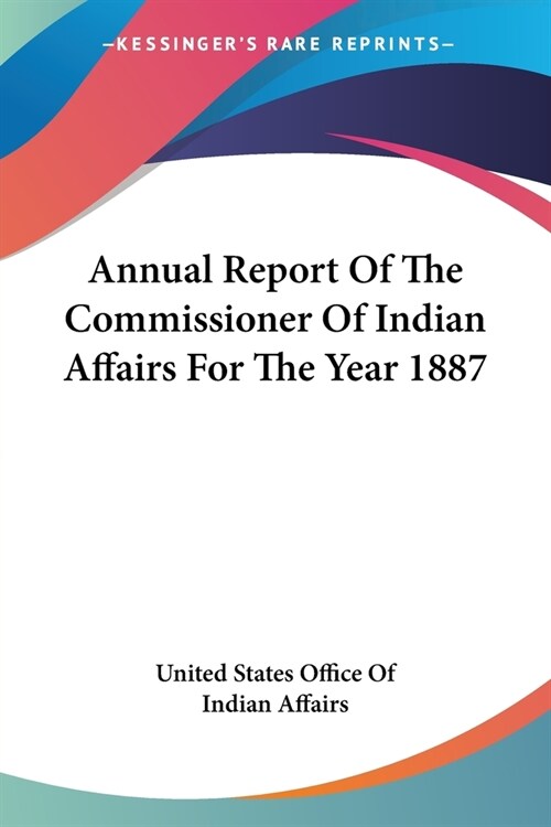 Annual Report Of The Commissioner Of Indian Affairs For The Year 1887 (Paperback)