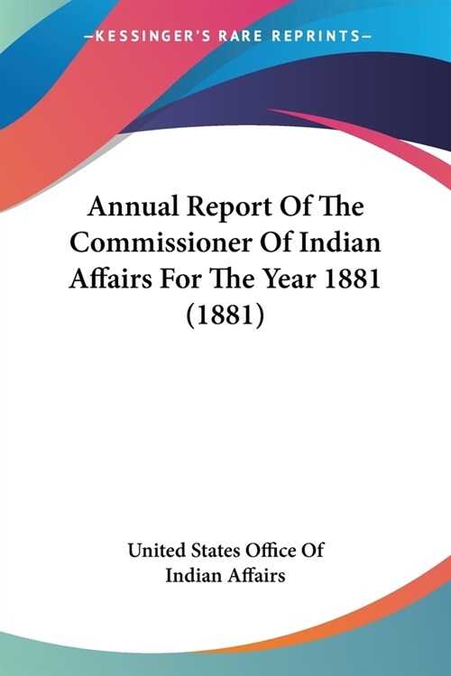 Annual Report Of The Commissioner Of Indian Affairs For The Year 1881 (1881) (Paperback)