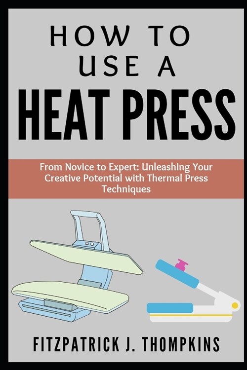 How to Use a Heat Press: From Novice to Expert: Unleashing Your Creative Potential with Thermal Press Techniques (Paperback)