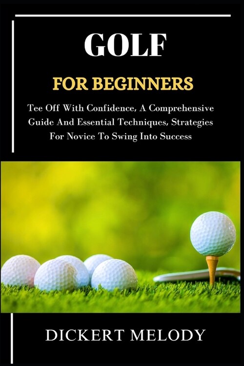 Golf for Beginners: Tee Off With Confidence, A Comprehensive Guide And Essential Techniques, Strategies For Novice To Swing Into Success (Paperback)