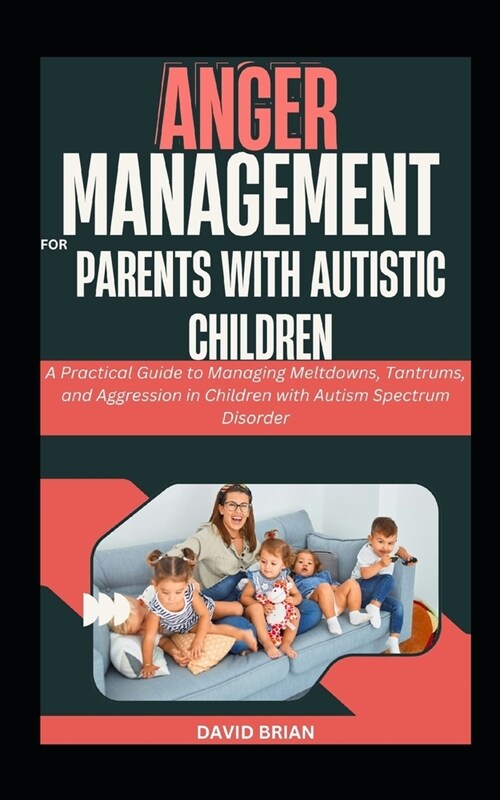 Anger Management For Parents With Autistic Children: A Practical Guide to Managing Meltdowns, Tantrums, and Aggression in Children with Autism Spectru (Paperback)
