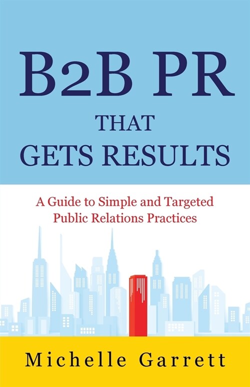 B2B PR That Gets Results: A Guide to Simple and Targeted Public Relations Practices. (Paperback)