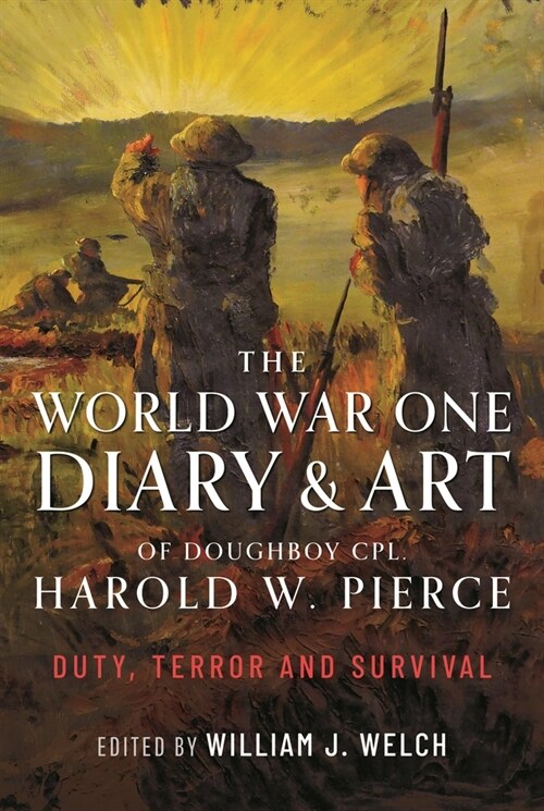 The World War One Diary and Art of Doughboy Cpl Harold W Pierce : Duty, Terror and Survival (Hardcover)