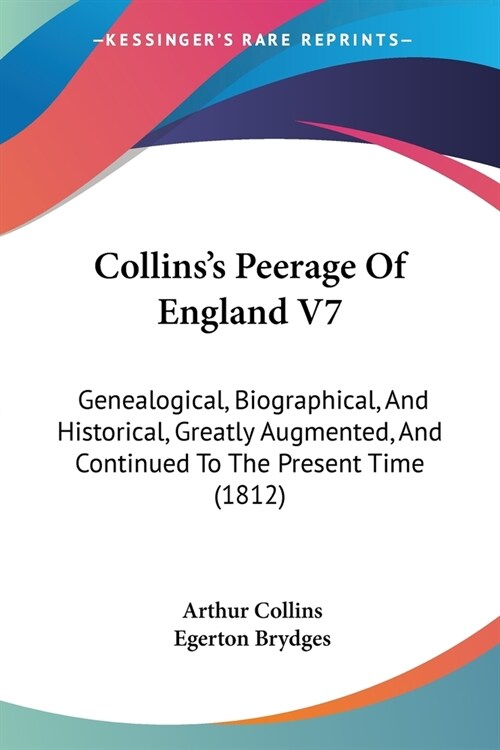 Collinss Peerage Of England V7: Genealogical, Biographical, And Historical, Greatly Augmented, And Continued To The Present Time (1812) (Paperback)