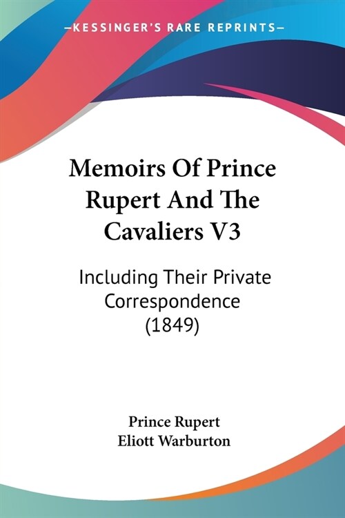 Memoirs Of Prince Rupert And The Cavaliers V3: Including Their Private Correspondence (1849) (Paperback)