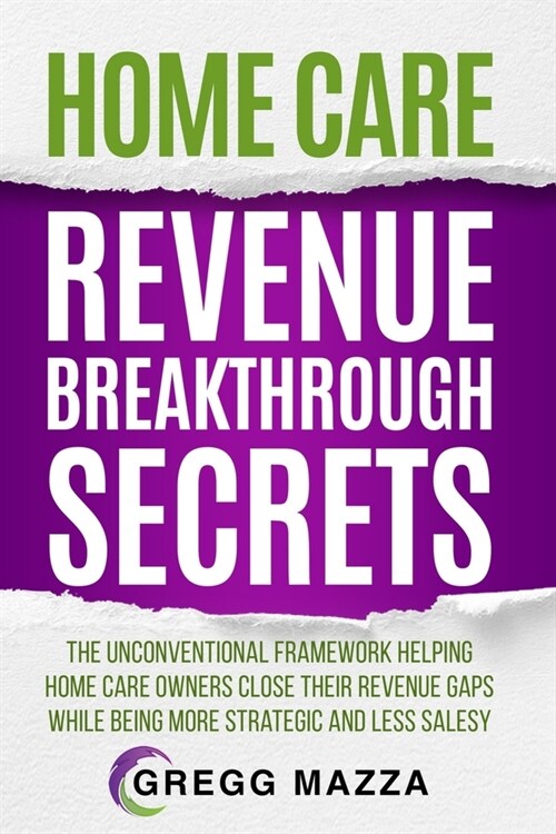 Home Care Revenue Breakthrough Secrets: The Unconventional Framework Helping Home Care Owners Close Their Revenue Gaps While Being More Strategic and (Paperback)