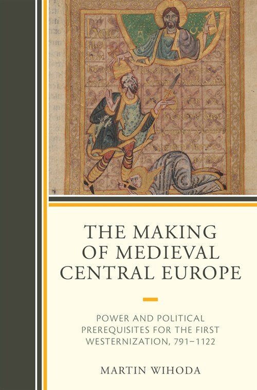 The Making of Medieval Central Europe: Power and Political Prerequisites for the First Westernization, 791-1122 (Hardcover)