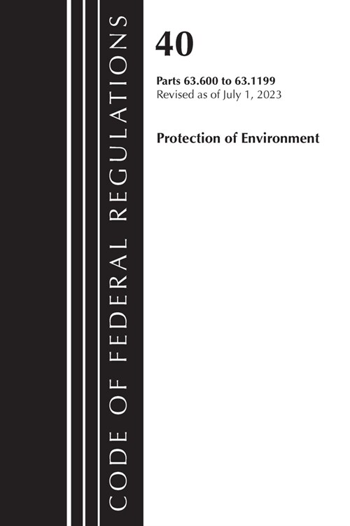 Code of Federal Regulations, Title 40 Protection of the Environment 63.600-63.1199, Revised as of July 1, 2023 (Paperback)