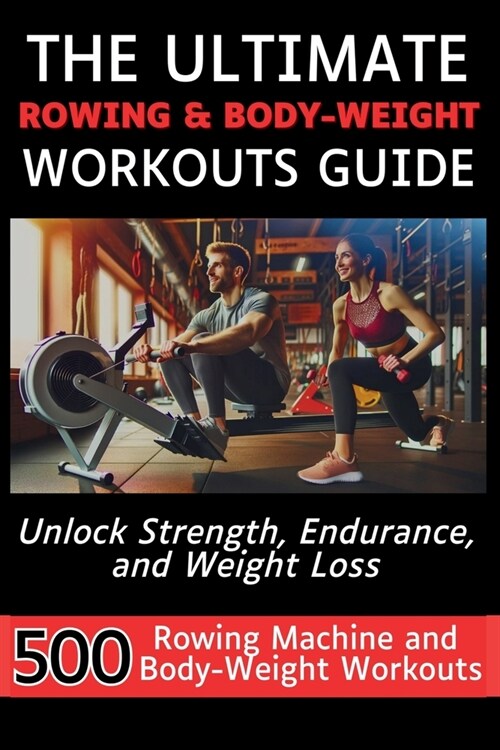 The Ultimate Rowing & Body-Weight Workouts Guide: Unlock Strength, Endurance, and Weight Loss with 500 Essential Rowing Machine and Body Weight Exerci (Paperback)