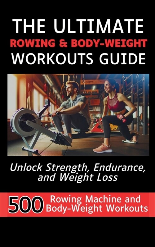 The Ultimate Rowing & Body-Weight Workouts Guide: Unlock Strength, Endurance, and Weight Loss with 500 Essential Rowing Machine and Body Weight Exerci (Hardcover)