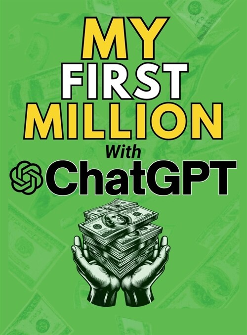 MY FIRST MILLION With ChatGPT: How to Make Money Online Using Artificial Intelligence. Achieve Business Success with a Blueprint to Master ChatGPT an (Hardcover)