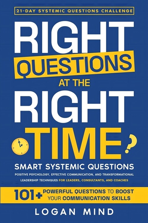 Right Questions at the Right Time: Smart Systemic Questions. Positive Psychology, Effective Communication, and Transformational Leadership Techniques (Paperback)
