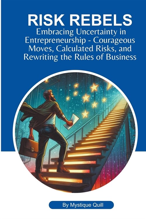 Risk Rebels: Embracing Uncertainty in Entrepreneurship - Courageous Moves, Calculated Risks, and Rewriting the Rules of Business (Paperback)