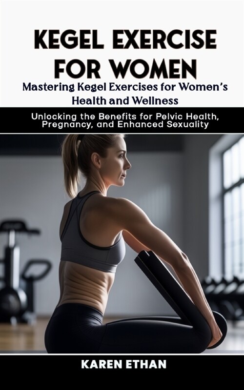 Mastering Kegel Exercises for Womens Health and Wellness: Unlocking the Benefits for Pelvic Health, Pregnancy, and Enhanced Sexuality (Paperback)