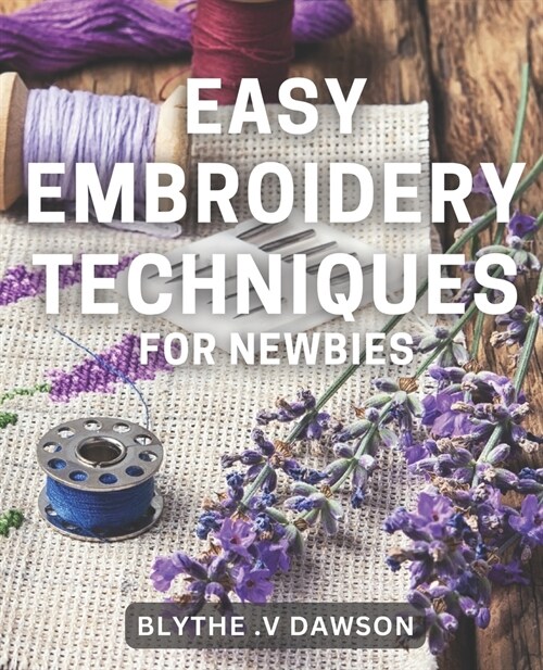 Easy Embroidery Techniques for Newbies: Discover Simple Stitching Techniques for Perfect Embroidery Projects in No Time! (Paperback)