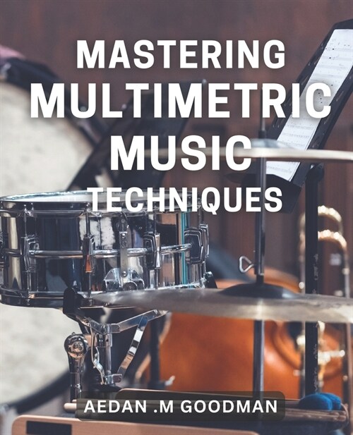 Mastering Multimetric Music Techniques: Unlock the Secrets to Creating Masterful Music with Multimetric Techniques (Paperback)