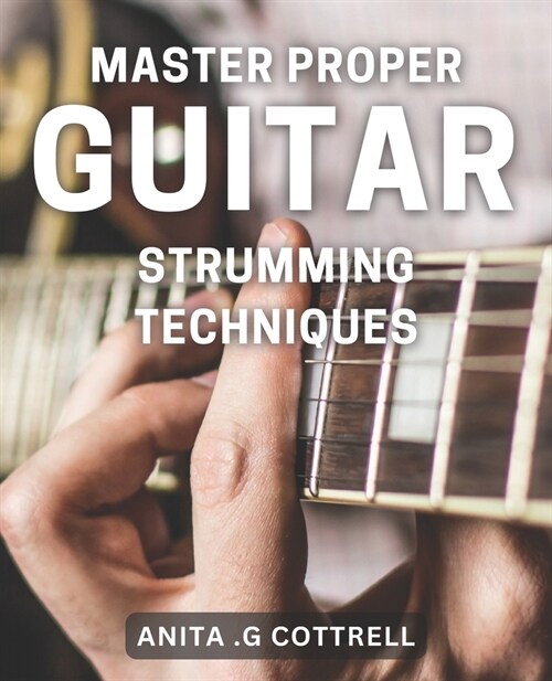 Master Proper Guitar Strumming Techniques: Unlock the Secrets to Perfect Rhythm Playing on Your Guitar (Paperback)