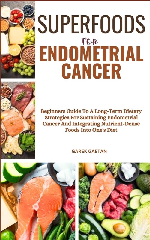 Superfoods for Endometrial Cancer: Beginners Guide To A Long-Term Dietary Strategies For Sustaining Endometrial Cancer And Integrating Nutrient-Dense (Paperback)