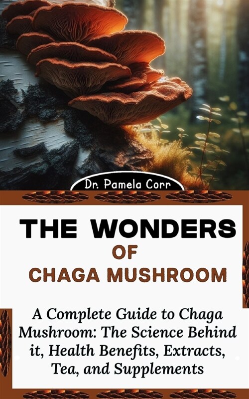 The Wonders of Chaga Mushroom: A Complete Guide to Chaga Mushroom: The Science Behind it, Health Benefits, Extracts, Tea, and Supplements (Paperback)
