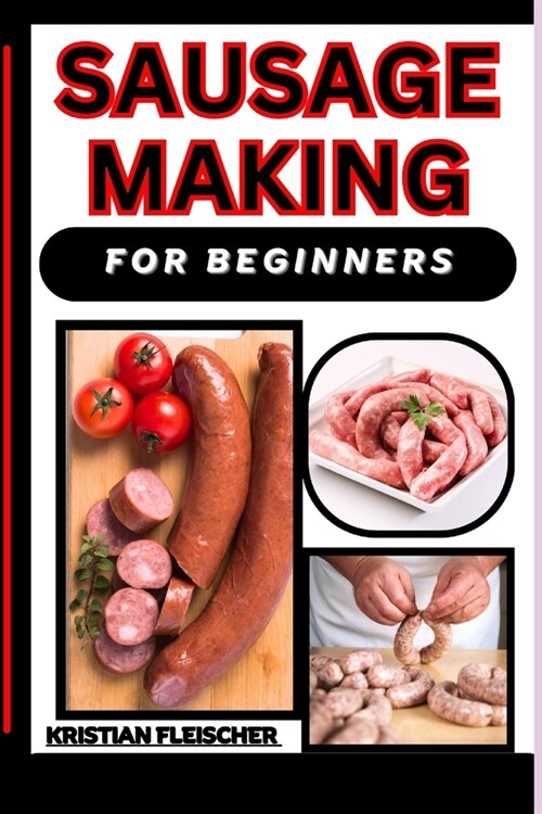 Sausage Making for Beginners: The Complete Practice Guide On Easy Illustrated Procedures, Techniques, Skills And Knowledge On How To Make Sausage Fr (Paperback)