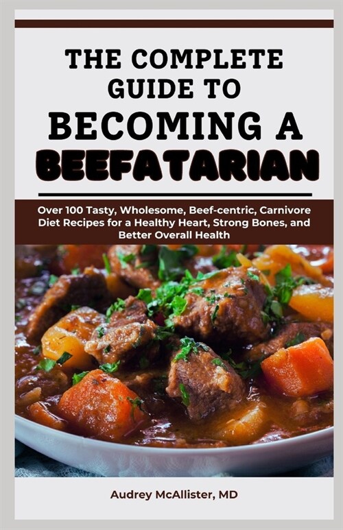 The Complete Guide to Becoming a Beefatarian: Over 100 Tasty, Wholesome, Beef-centric, Carnivore Diet Recipes for a Healthy Heart, Strong Bones, and B (Paperback)