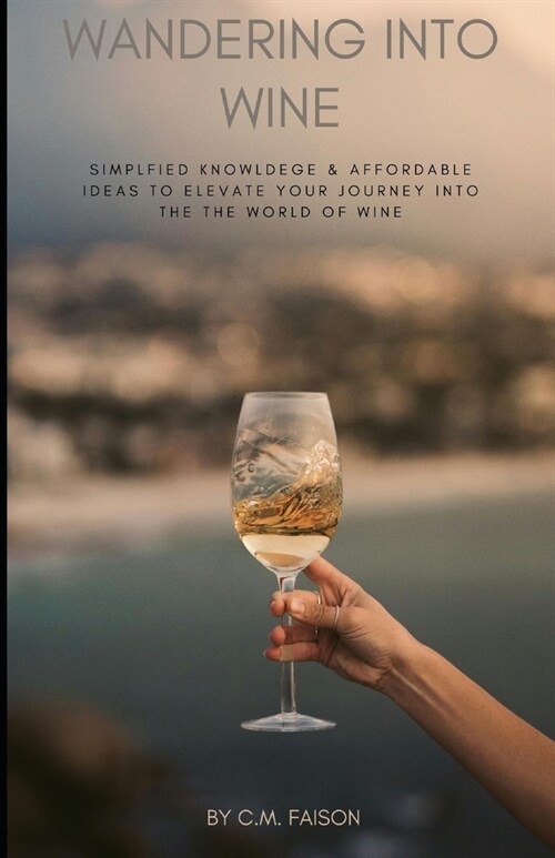 Wandering Into Wine: Simplified Knowledge and Affordable Ideas to Elevate Your Journey Into the World of Wine (Paperback)