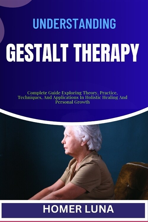 Understanding Gestalt Therapy: Complete Guide Exploring Theory, Practice, Techniques, And Applications In Holistic Healing And Personal Growth (Paperback)