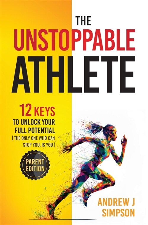 The Unstoppable Athlete (Parent Edition): 12 Keys To Unlock Your Full Potential [The Only One Who Can Stop You, Is You]: Mindset, Confidence, & Peak P (Paperback)