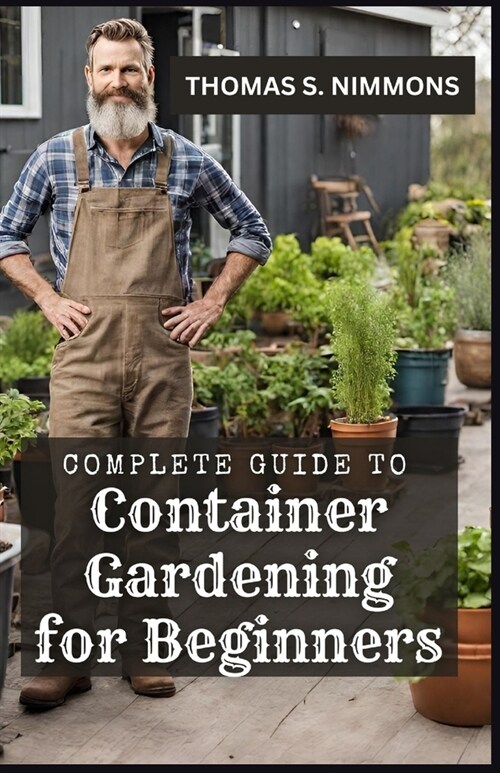 Complete Guide to Container Gardening for Beginners: Comprehensive Handbook on How To Grow Vegetables, Herbs, Flowers & Fruits in Tubs, Grow Bags, Pot (Paperback)