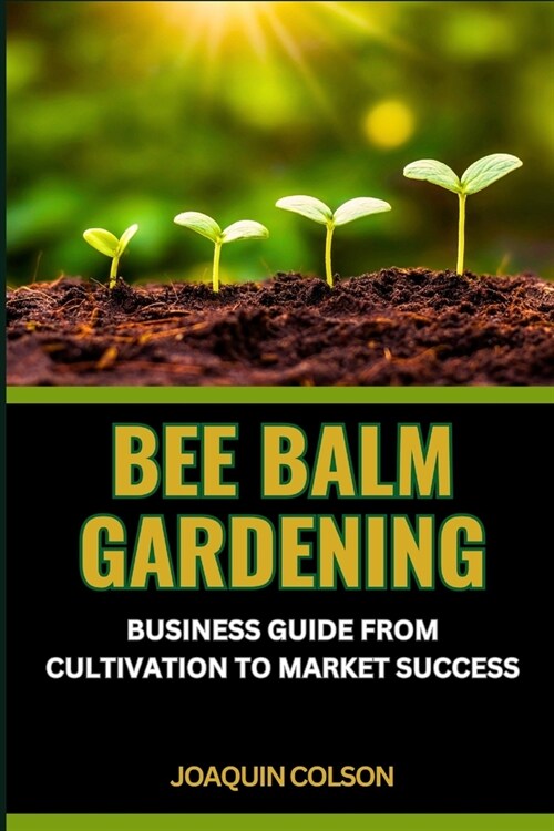 Bee Balm Gardening Business Guide from Cultivation to Market Success: Nurturing Natures Bounty, Sowing Success, Cultivating Community And Marketplace (Paperback)