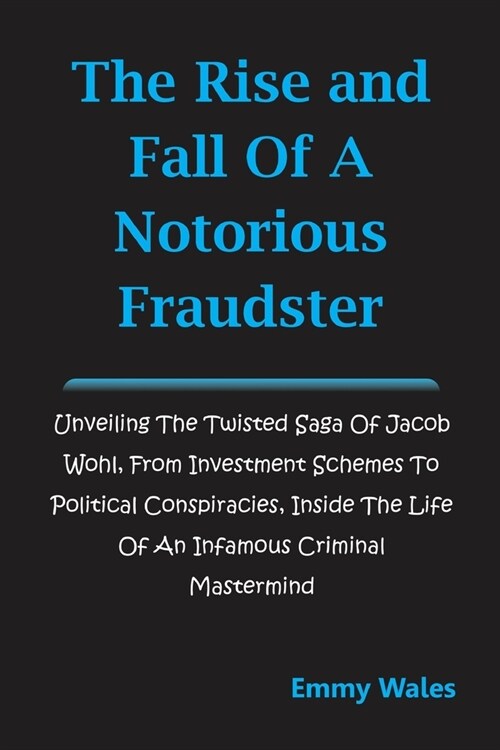 The Rise and Fall of a Notorious Fraudster: Unveiling the Twisted Saga of Jacob Wohl, From Investment Schemes to Political Conspiracies, Inside the Li (Paperback)