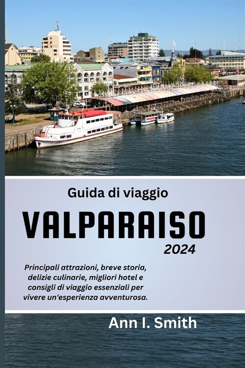 Guida Di Viaggio Valparaiso 2024: Principali attrazioni, breve storia, delizie culinarie, migliori hotel e consigli di viaggio essenziali per vivere u (Paperback)