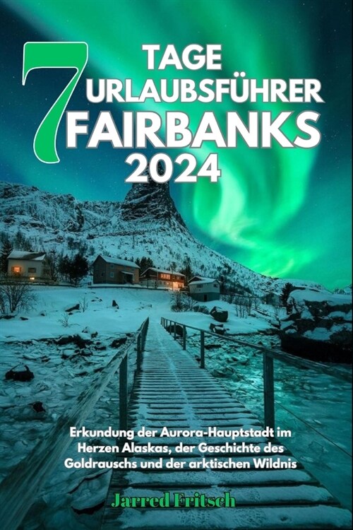 7 Tage Urlaubsf?rer Fairbanks 2024: Erkundung der Aurora-Hauptstadt im Herzen Alaskas, der Geschichte des Goldrauschs und der arktischen Wildnis (Paperback)