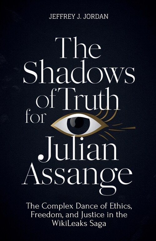 The Shadows Of Truth For Julian Assange: The Complex Dance of Ethics, Freedom, and Justice in the WikiLeaks Saga (Paperback)