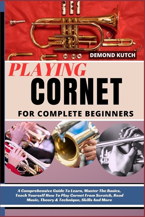 Playing Cornet for Complete Beginners: A Comprehensive Guide To Learn, Master The Basics, Teach Yourself How To Play Cornet From Scratch, Read Music, (Paperback)